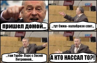 пришел домой... ...тут Сима- калабрезе спит... ...там Турбо- Ларс с Зосей Петровной... А КТО НАССАЛ ТО?!