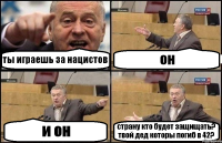 ты играешь за нацистов он и он страну кто будет защищать? твой дед которы погиб в 42?