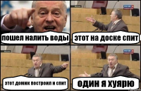 пошел налить воды этот на доске спит этот домик построил и спит один я хуярю