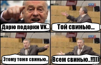 Дарю подарки VK.. Той свинью... Этому тоже свинью.. Всем свинью..!!)))