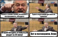 Зашел к своим троим, поговорить, поспрашивать, обсудить Одного максимум хватило на "здорово" Второй погадить и помыться уходит на 30 минут Вот и поговорили, блин