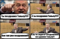 Ты поздравил Таньку??? А ты поздравил Таньку??? Вон там уже поздравили!!! А вы че сидите? Поздравляем все дружно Таньку!!!