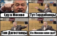 Еду в Москве Тут Гардабанцы Там Дагестанцы Я в Москве или где?