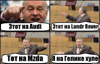 Этот на Audi Этот на Landr Rover Тот на Mzda Я на Гелике хуле