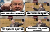 этот давай встретимся этот пошли гулять тот просто достал я что, одна в этом городе осталась?!