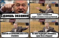 Сдаешь экзамен Один с телефоном сидит,спалился перед училкой Другой со шпорами,она и его спалила Ко мне подходит,обломись сука! Все в башке!