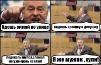 Идешь зимой по улице видишь красивую девушку подскользнулся,сломал ногу,но орать не стал! Я же мужик , хули!