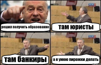 решил получить образование там юристы там банкиры а я умею пирожки делать