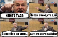 Идёте туда Потом обходите дом Свернёте за угол... ДА, ОТ ТАК В ПАРК И ЗАЙДЁТЕ)