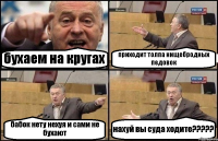 бухаем на кругах приходит толпа нищебродных педовок бабок нету нехуя и сами не бухают нахуй вы суда ходите???