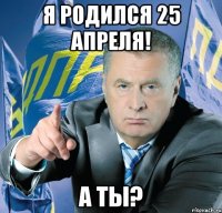 я родился 25 апреля! а ты?