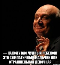  — какой у вас чудный ребенок! это симпатичный мальчик или страшненькая девочка?