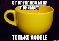 с полуслова меня понимает только google