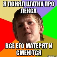 я понял шутку про лекса все его матерят и смеются