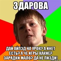 здарова дай айпэд на урок? а инет есть? а че игры какие? зарядки мало? да не пизди!