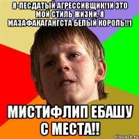 я-песдатый агрессивщик!1и это мой стиль жизни, я мазафакагангста белый король!!1 мистифлип ебашу с места!!