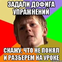 задали дофига упражнений скажу, что не понял и разберем на уроке