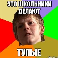 это школьники делают тупые