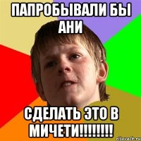 папробывали бы ани сделать это в мичети!!!