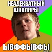 неадекватный школяры ывффывфы