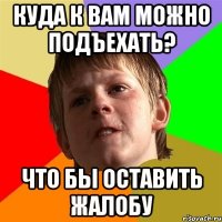 куда к вам можно подъехать? что бы оставить жалобу