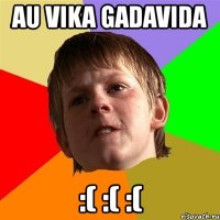 au vika gadavida :( :( :(