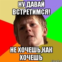 ну давай встретимся! не хочешь,как хочешь