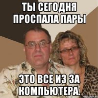 ты сегодня проспала пары это все из за компьютера.