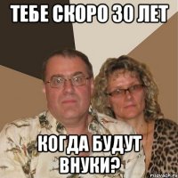 тебе скоро 30 лет когда будут внуки?