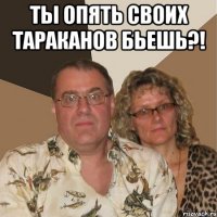 ты опять своих тараканов бьешь?! 