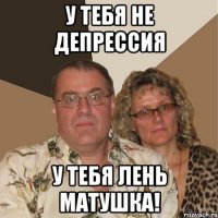 у тебя не депрессия у тебя лень матушка!