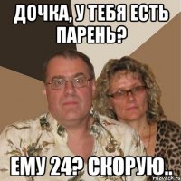 дочка, у тебя есть парень? ему 24? скорую..