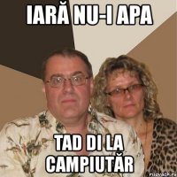 iară nu-i apa tad di la campiutăr