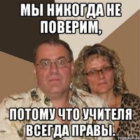 мы никогда не поверим, потому что учителя всегда правы.