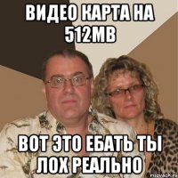 видео карта на 512mb вот это ебать ты лох реально