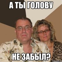 а ты голову не забыл?