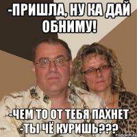 -пришла, ну ка дай обниму! -чем то от тебя пахнет -ты чё куришь???