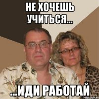 не хочешь учиться... ...иди работай