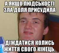 а якщо людськості зла доля присудила діждатися колись життя свого кінець,