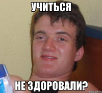 учиться не здоровали?