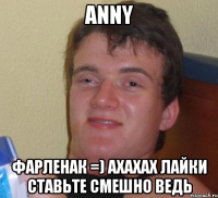 anny фарленак =) ахахах лайки ставьте смешно ведь