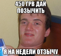 450 грв дай позычить я на недели отзычу