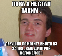 пока я не стал таким . девушки помогите выйти из запоя . ваш дмитрий колоколов )