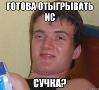 готова отыгрывать nc сучка?