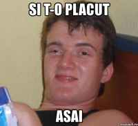 si t-o placut asai