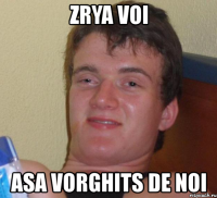 zrya voi asa vorghits de noi