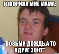 говорила мне мама: "возьми дождь,а то вдруг зонт"