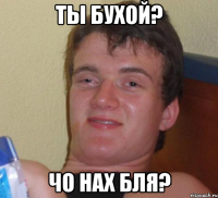 ты бухой? чо нах бля?