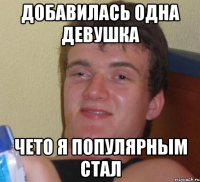 добавилась одна девушка чето я популярным стал