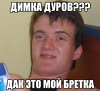 димка дуров??? дак это мой бретка